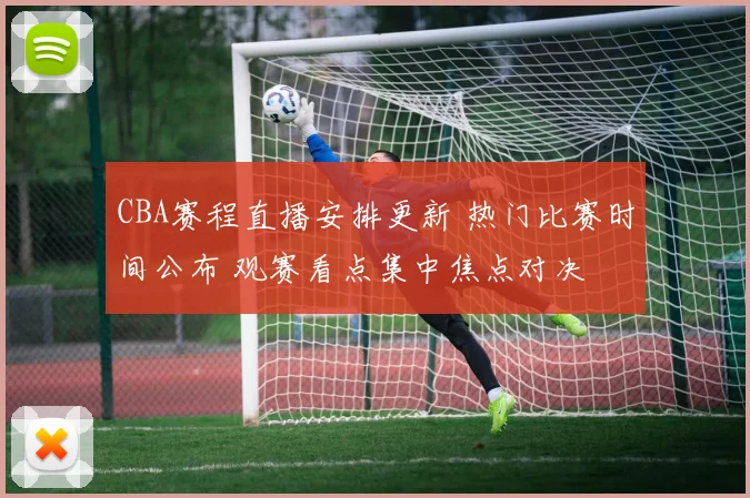 CBA赛程直播安排更新 热门比赛时间公布 观赛看点集中焦点对决