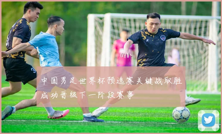 中国男足世界杯预选赛关键战取胜成功晋级下一阶段赛事