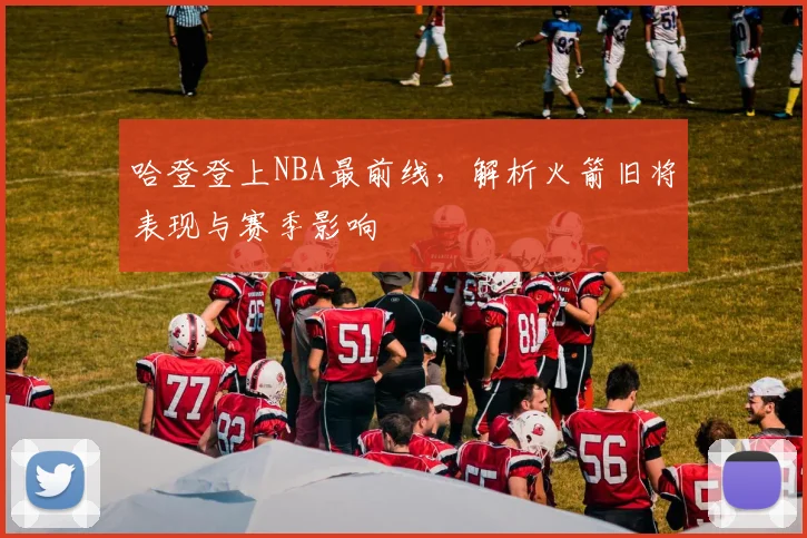 哈登登上NBA最前线，解析火箭旧将表现与赛季影响