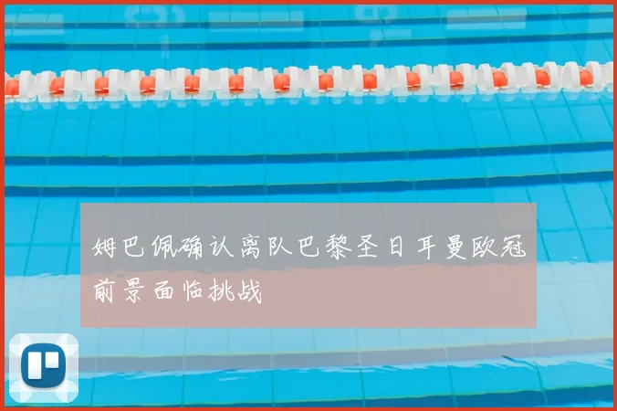 姆巴佩确认离队巴黎圣日耳曼欧冠前景面临挑战