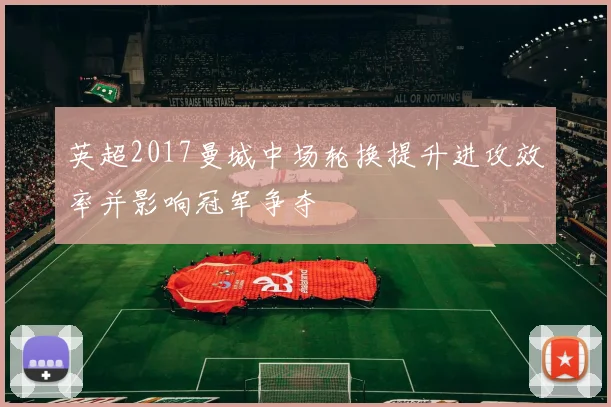 英超2017曼城中场轮换提升进攻效率并影响冠军争夺