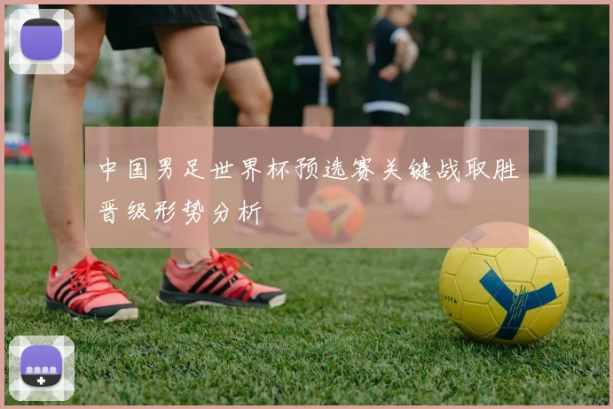 中国男足世界杯预选赛关键战取胜晋级形势分析