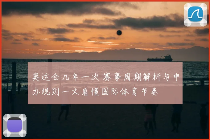 奥运会几年一次 赛事周期解析与申办规则一文看懂国际体育节奏
