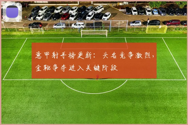 意甲射手榜更新:头名竞争激烈,金靴争夺进入关键阶段