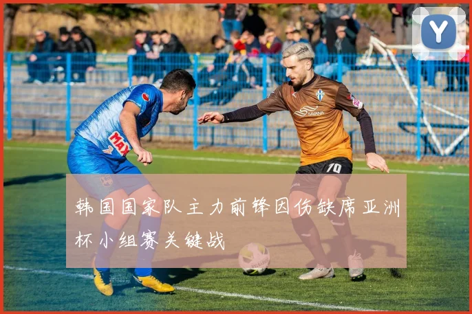 韩国国家队主力前锋因伤缺席亚洲杯小组赛关键战