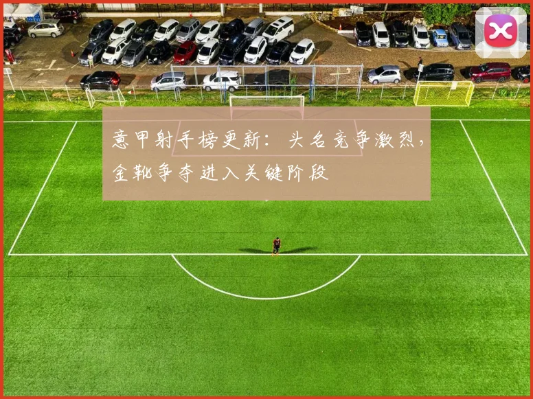 意甲射手榜更新：头名竞争激烈，金靴争夺进入关键阶段