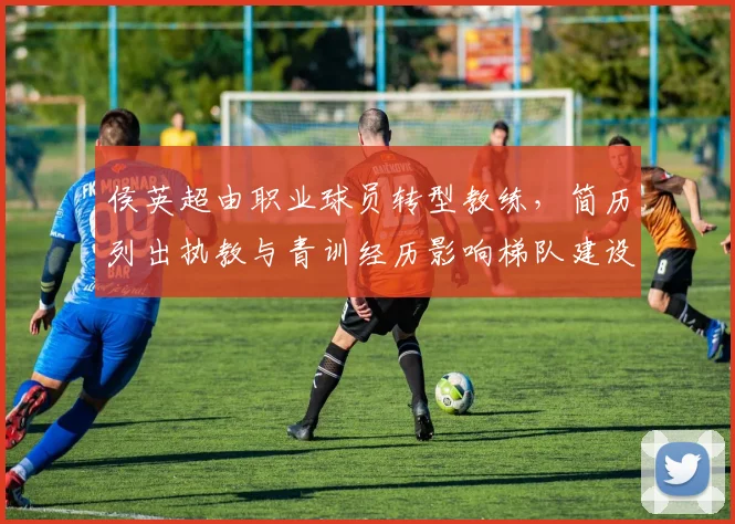 侯英超由职业球员转型教练,简历列出执教与青训经历影响梯队建设