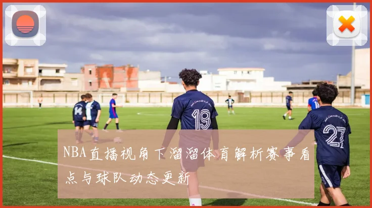 NBA直播视角下溜溜体育解析赛事看点与球队动态更新