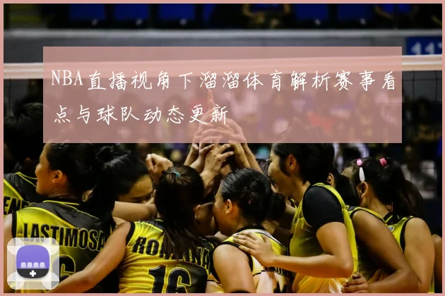 NBA直播视角下溜溜体育解析赛事看点与球队动态更新