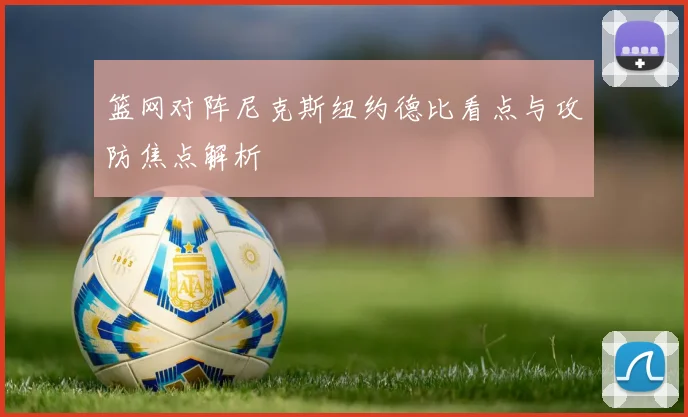 篮网对阵尼克斯纽约德比看点与攻防焦点解析