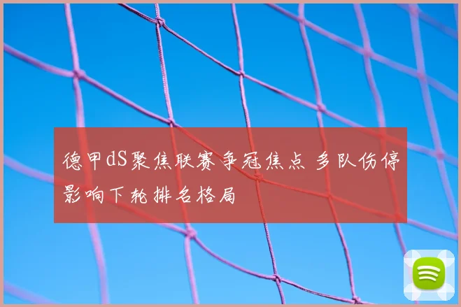 德甲dS聚焦联赛争冠焦点 多队伤停影响下轮排名格局