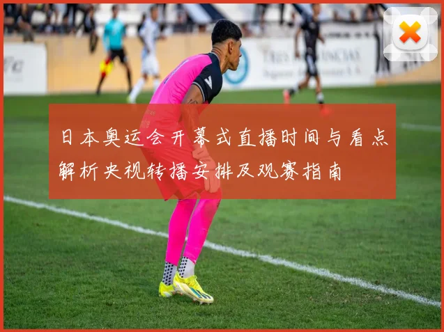 日本奥运会开幕式直播时间与看点解析央视转播安排及观赛指南