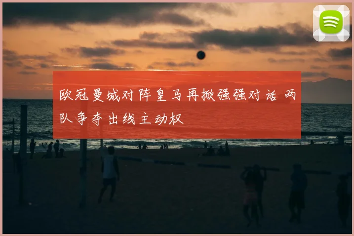 欧冠曼城对阵皇马再掀强强对话 两队争夺出线主动权