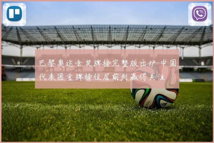 巴黎奥运会奖牌榜完整版出炉 中国代表团金牌榜位居前列赢得关注