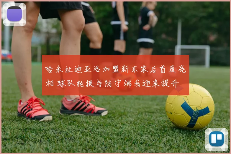 哈米杜迪亚洛加盟新东家后首度亮相 球队轮换与防守端或迎来提升