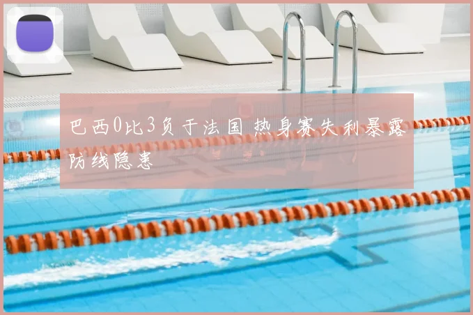 巴西0比3负于法国 热身赛失利暴露防线隐患