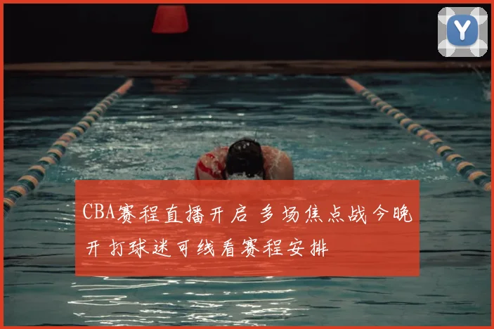 CBA赛程直播开启 多场焦点战今晚开打球迷可线看赛程安排
