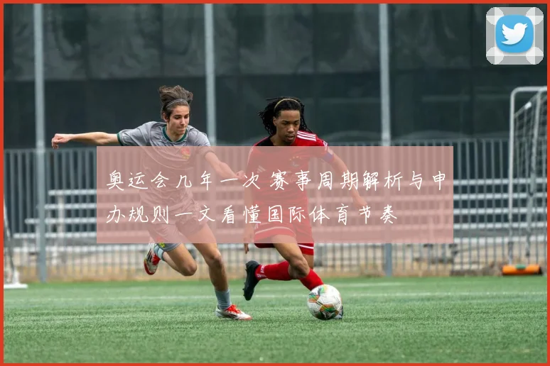 奥运会几年一次 赛事周期解析与申办规则一文看懂国际体育节奏