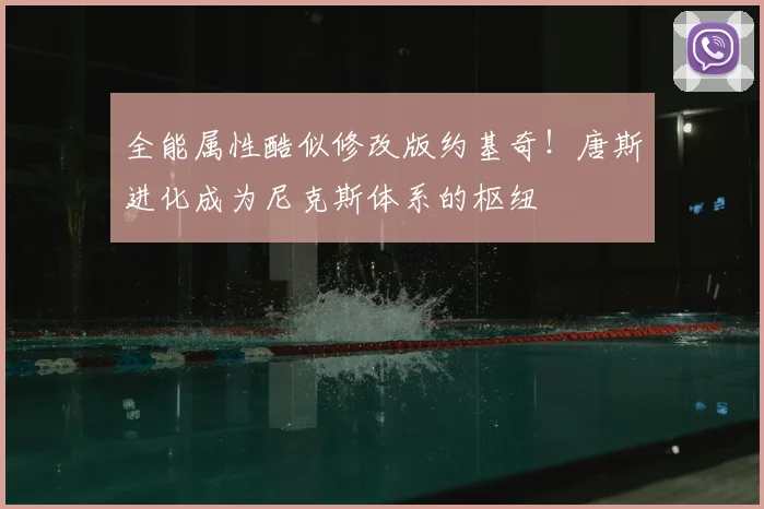全能属性酷似修改版约基奇！唐斯进化成为尼克斯体系的枢纽