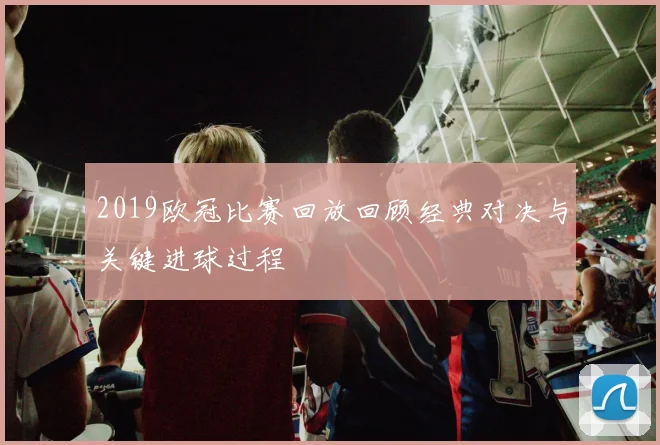 2019欧冠比赛回放回顾经典对决与关键进球过程