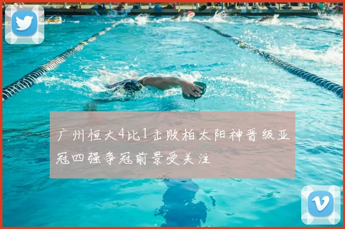 广州恒大4比1击败柏太阳神晋级亚冠四强争冠前景受关注