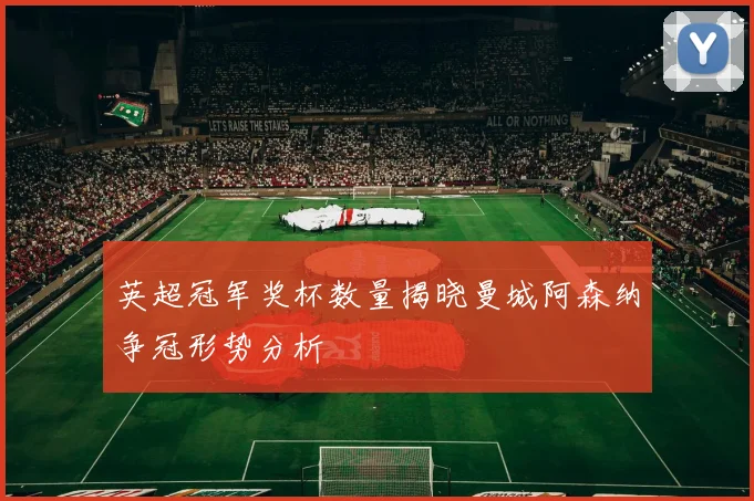英超冠军奖杯数量揭晓曼城阿森纳争冠形势分析