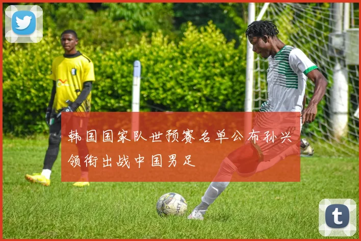 韩国国家队世预赛名单公布孙兴慜领衔出战中国男足