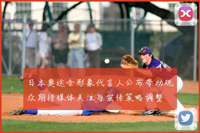 日本奥运会形象代言人公布带动观众期待媒体关注与宣传策略调整