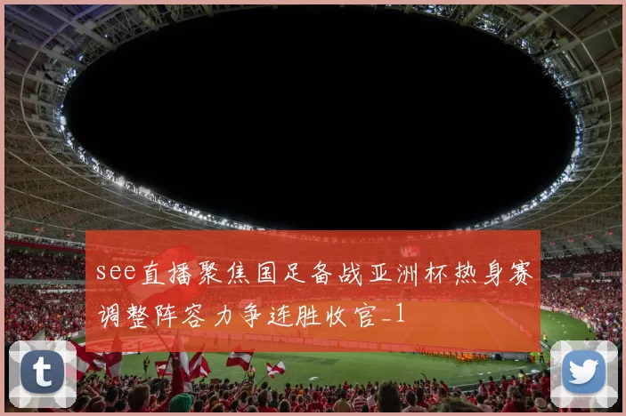 see直播聚焦国足备战亚洲杯热身赛调整阵容力争连胜收官_1