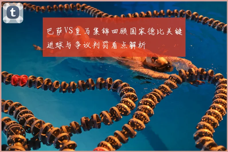 巴萨VS皇马集锦回顾国家德比关键进球与争议判罚看点解析