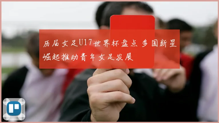 历届女足U17世界杯盘点 多国新星崛起推动青年女足发展