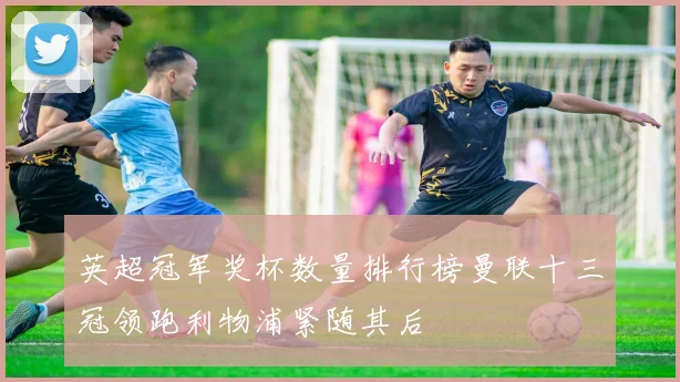 英超冠军奖杯数量排行榜曼联十三冠领跑利物浦紧随其后
