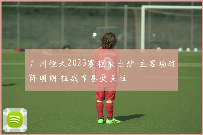 广州恒大2023赛程表出炉 主客场对阵明朗 征战节奏受关注