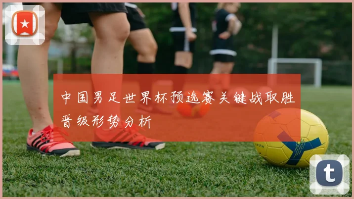 中国男足世界杯预选赛关键战取胜晋级形势分析