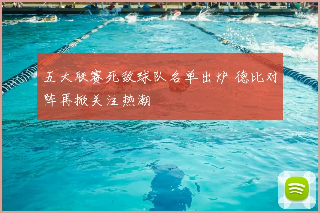 五大联赛死敌球队名单出炉 德比对阵再掀关注热潮