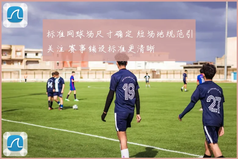 标准网球场尺寸确定 短场地规范引关注 赛事铺设标准更清晰