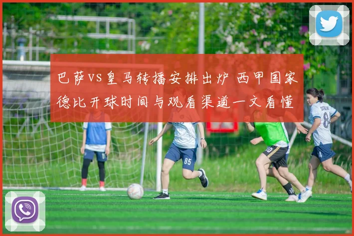 巴萨vs皇马转播安排出炉 西甲国家德比开球时间与观看渠道一文看懂