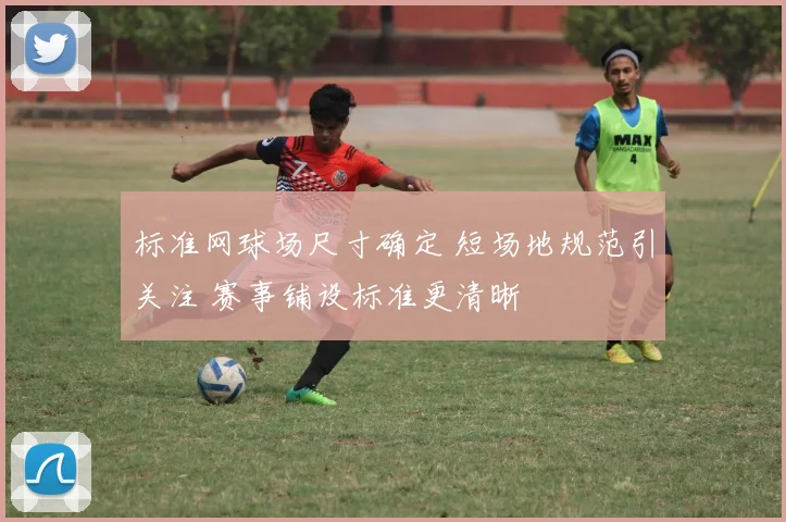 标准网球场尺寸确定 短场地规范引关注 赛事铺设标准更清晰