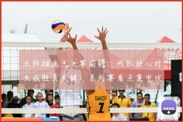 太阳雄鹿总决赛前瞻：两队核心对决成胜负关键，系列赛看点集中攻防博弈
