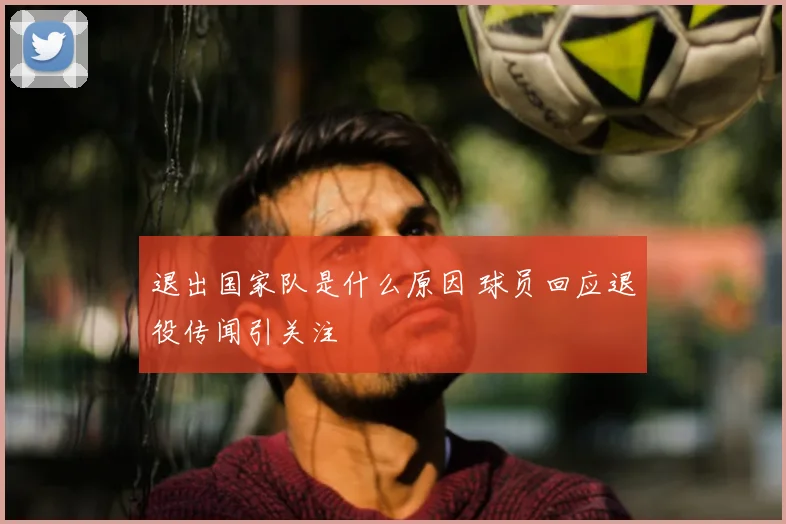 退出国家队是什么原因 球员回应退役传闻引关注