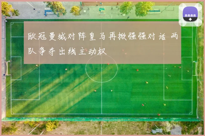 欧冠曼城对阵皇马再掀强强对话 两队争夺出线主动权