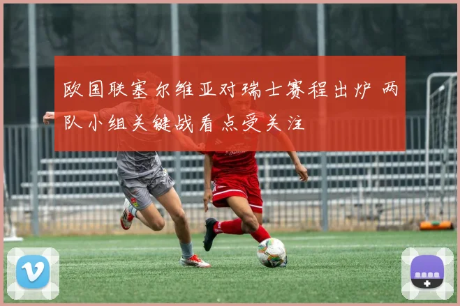 欧国联塞尔维亚对瑞士赛程出炉 两队小组关键战看点受关注