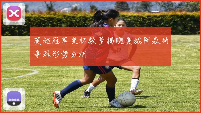 英超冠军奖杯数量揭晓曼城阿森纳争冠形势分析