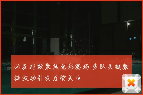 必发指数聚焦竞彩赛场 多队关键数据波动引发后续关注