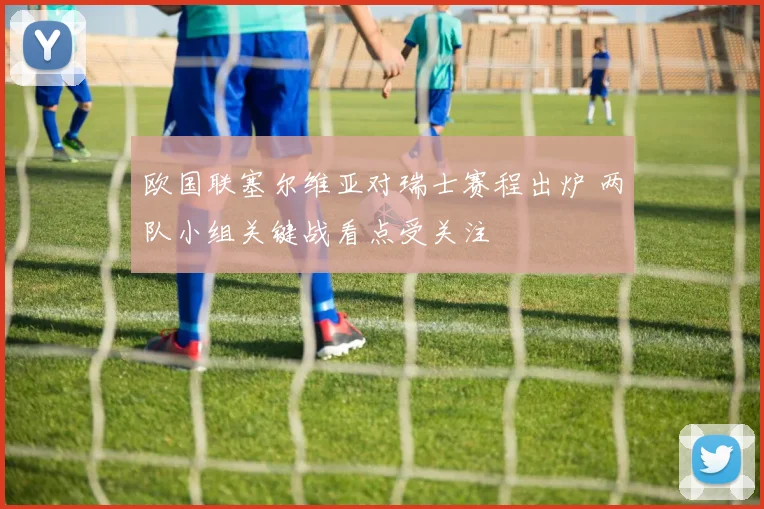 欧国联塞尔维亚对瑞士赛程出炉 两队小组关键战看点受关注