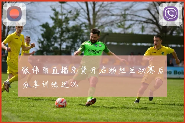 张伟丽直播免费开启粉丝互动赛后分享训练近况