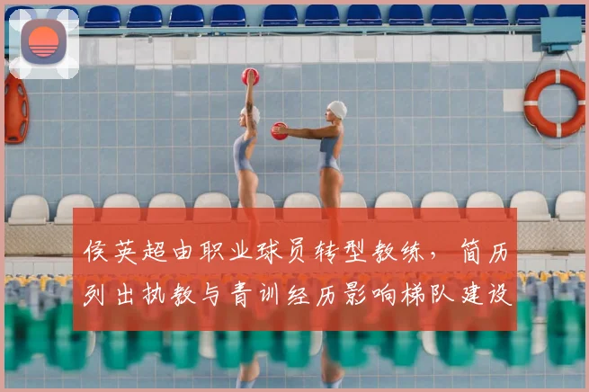 侯英超由职业球员转型教练，简历列出执教与青训经历影响梯队建设