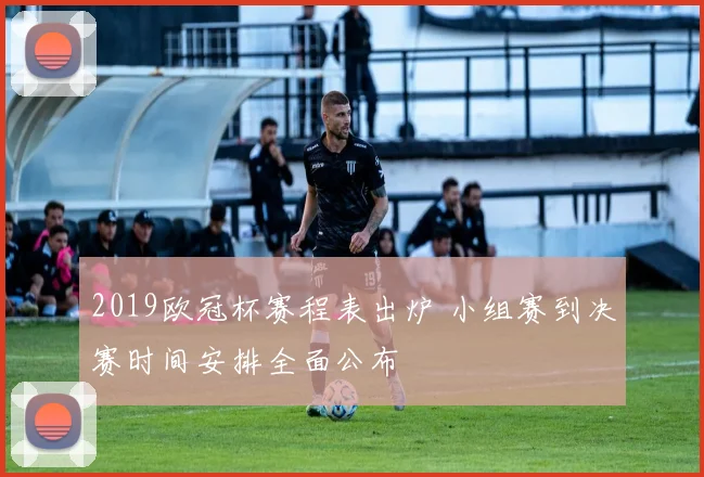 2019欧冠杯赛程表出炉 小组赛到决赛时间安排全面公布