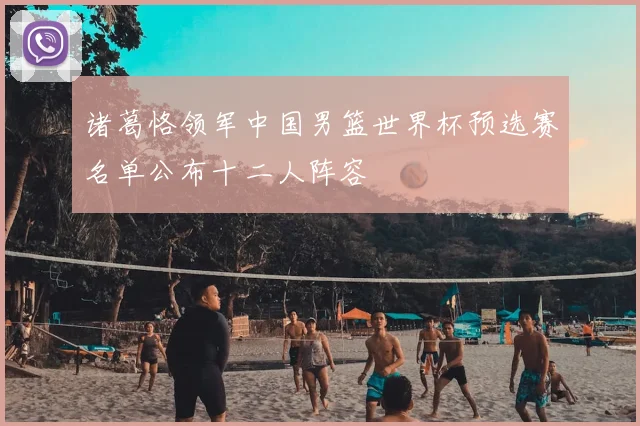 诸葛恪领军中国男篮世界杯预选赛名单公布十二人阵容