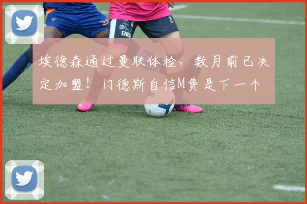 埃德森通过曼联体检，数月前已决定加盟！门德斯自信M费是下一个